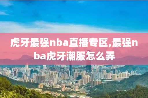 虎牙最强nba直播专区,最强nba虎牙潮服怎么弄