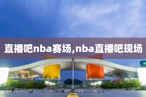 直播吧nba赛场,nba直播吧现场