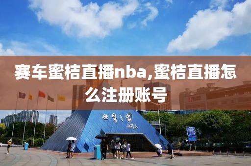 赛车蜜桔直播nba,蜜桔直播怎么注册账号