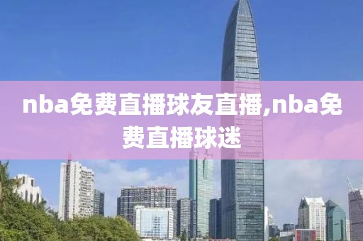 nba免费直播球友直播,nba免费直播球迷