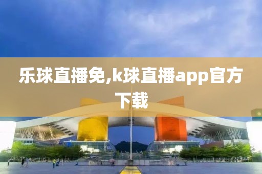 乐球直播免,k球直播app官方下载