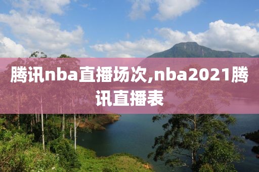 腾讯nba直播场次,nba2021腾讯直播表