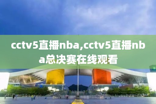 cctv5直播nba,cctv5直播nba总决赛在线观看