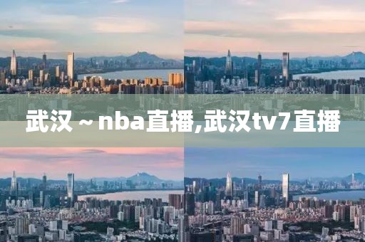 武汉～nba直播,武汉tv7直播