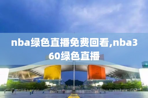 nba绿色直播免费回看,nba360绿色直播