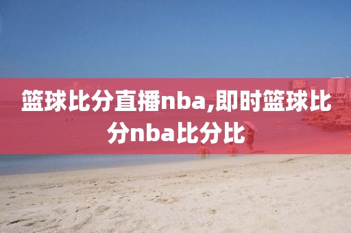 篮球比分直播nba,即时篮球比分nba比分比