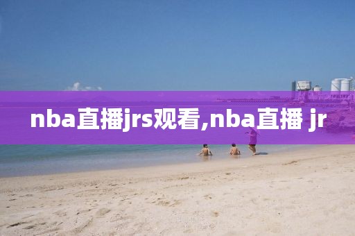 nba直播jrs观看,nba直播 jr