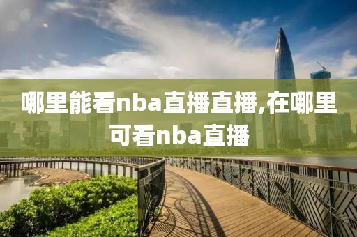 哪里能看nba直播直播,在哪里可看nba直播