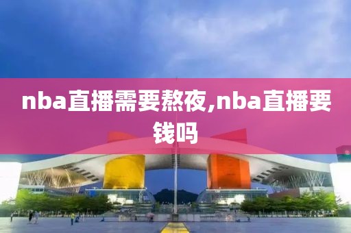 nba直播需要熬夜,nba直播要钱吗