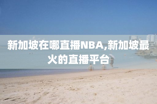 新加坡在哪直播NBA,新加坡最火的直播平台