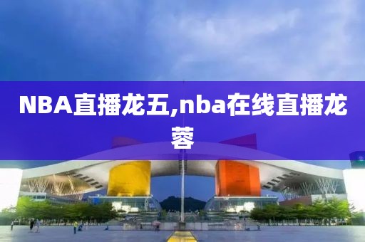 NBA直播龙五,nba在线直播龙蓉