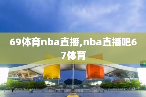 69体育nba直播,nba直播吧67体育