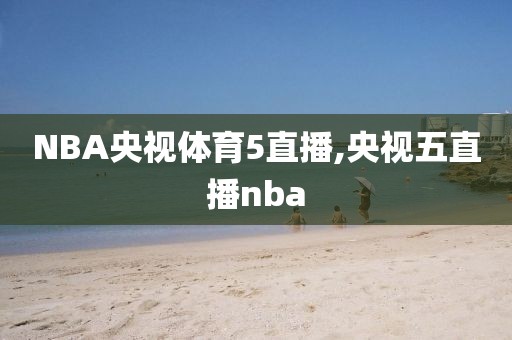 NBA央视体育5直播,央视五直播nba