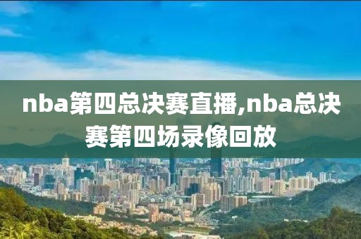 nba第四总决赛直播,nba总决赛第四场录像回放