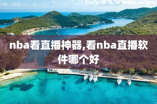 nba看直播神器,看nba直播软件哪个好