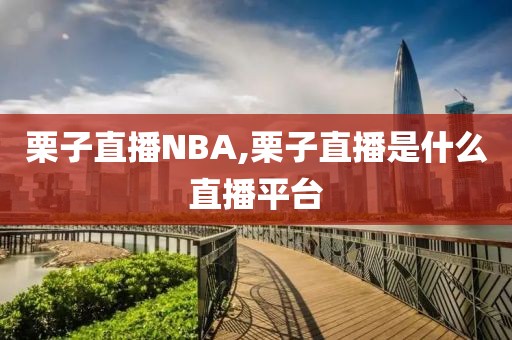 栗子直播NBA,栗子直播是什么直播平台