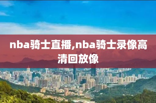 nba骑士直播,nba骑士录像高清回放像