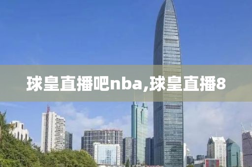 球皇直播吧nba,球皇直播8