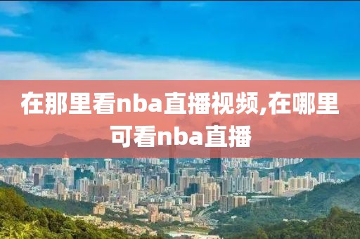 在那里看nba直播视频,在哪里可看nba直播