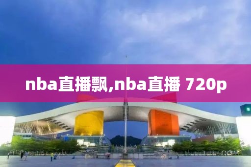 nba直播飘,nba直播 720p