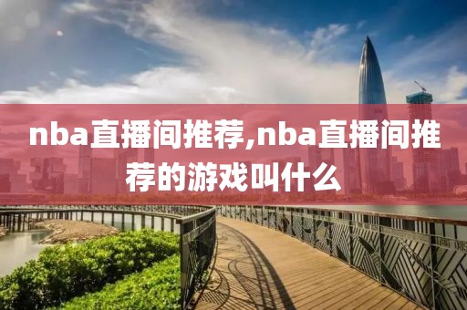 nba直播间推荐,nba直播间推荐的游戏叫什么