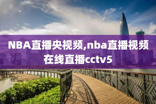 NBA直播央视频,nba直播视频在线直播cctv5