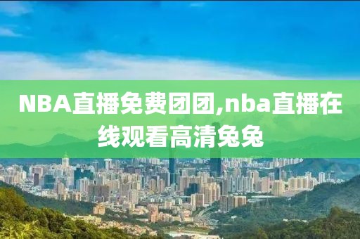 NBA直播免费团团,nba直播在线观看高清兔兔