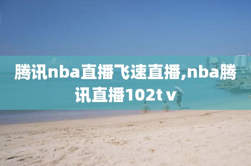 腾讯nba直播飞速直播,nba腾讯直播102tⅴ