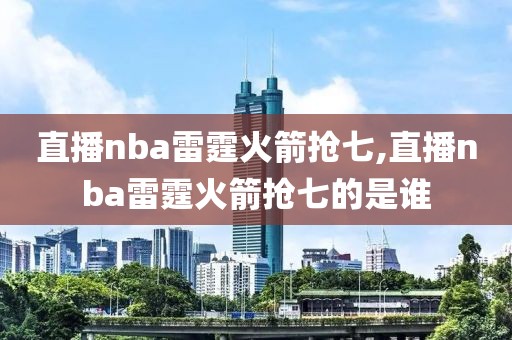 直播nba雷霆火箭抢七,直播nba雷霆火箭抢七的是谁