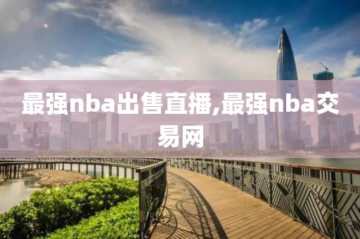 最强nba出售直播,最强nba交易网