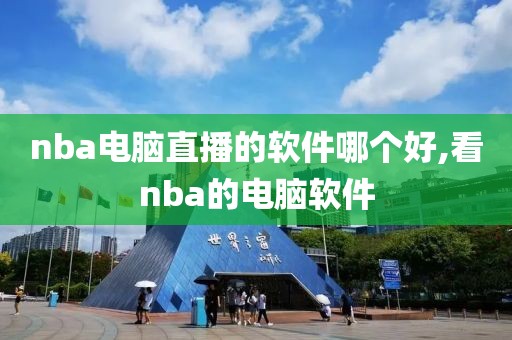 nba电脑直播的软件哪个好,看nba的电脑软件