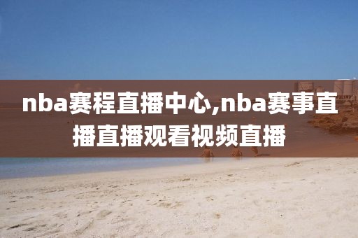 nba赛程直播中心,nba赛事直播直播观看视频直播