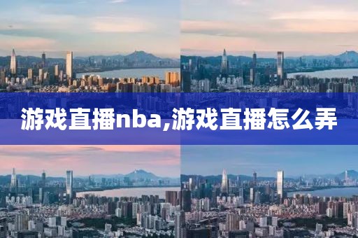 游戏直播nba,游戏直播怎么弄