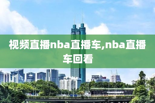 视频直播nba直播车,nba直播车回看