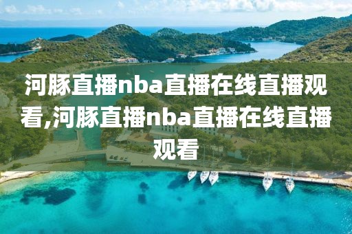 河豚直播nba直播在线直播观看,河豚直播nba直播在线直播观看