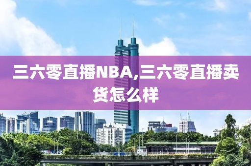 三六零直播NBA,三六零直播卖货怎么样