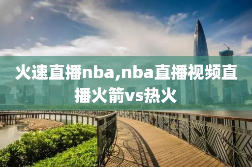 火速直播nba,nba直播视频直播火箭vs热火