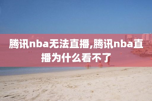 腾讯nba无法直播,腾讯nba直播为什么看不了