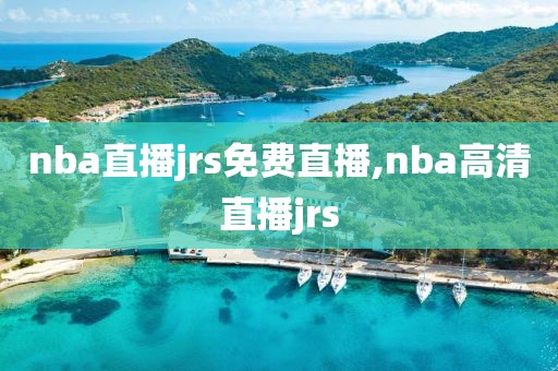 nba直播jrs免费直播,nba高清直播jrs