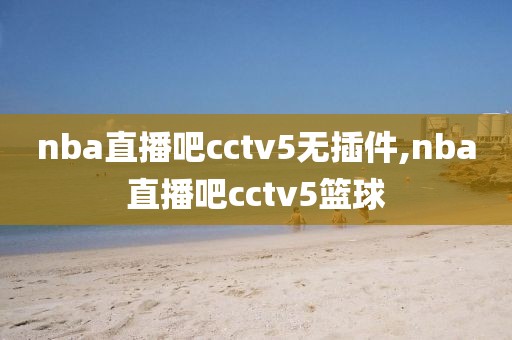 nba直播吧cctv5无插件,nba直播吧cctv5篮球