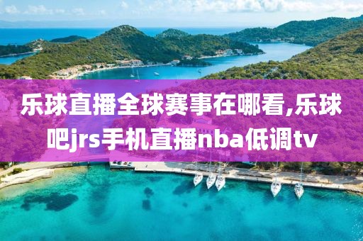 乐球直播全球赛事在哪看,乐球吧jrs手机直播nba低调tv