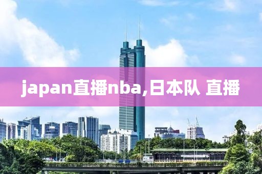 japan直播nba,日本队 直播