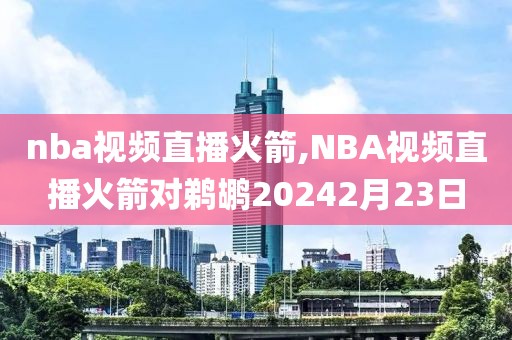 nba视频直播火箭,NBA视频直播火箭对鹈鹕20242月23日