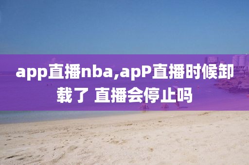 app直播nba,apP直播时候卸载了 直播会停止吗