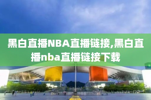 黑白直播NBA直播链接,黑白直播nba直播链接下载