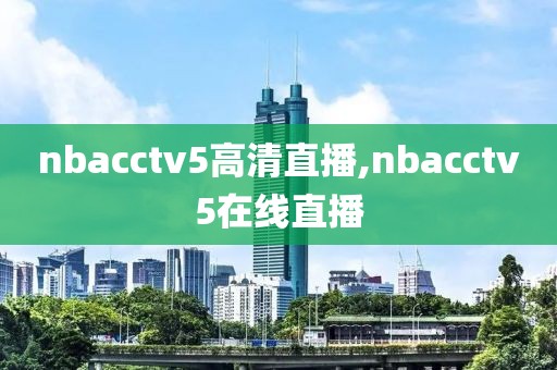 nbacctv5高清直播,nbacctv5在线直播