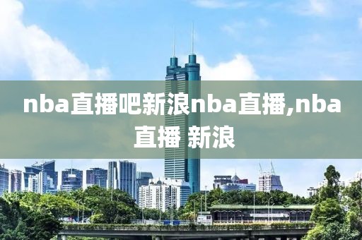 nba直播吧新浪nba直播,nba 直播 新浪