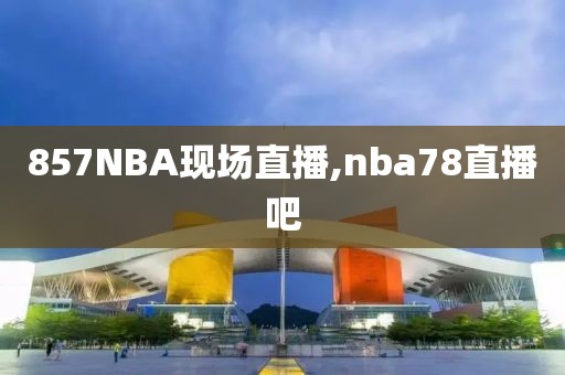 857NBA现场直播,nba78直播吧