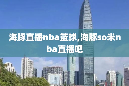 海豚直播nba篮球,海豚so米nba直播吧