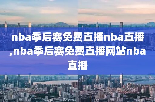 nba季后赛免费直播nba直播,nba季后赛免费直播网站nba直播